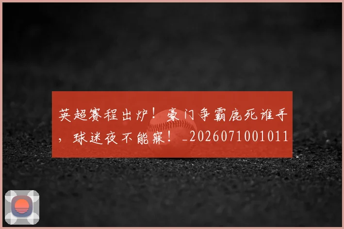 英超赛程出炉!豪门争霸鹿死谁手,球迷夜不能寐!_20260710010119_20260803150117